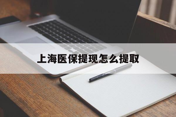 焦作上海医保提现怎么提取(上海医保提现怎么提取出来)