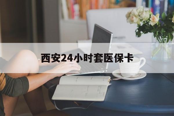 焦作西安24小时套医保卡(西安刷医保)