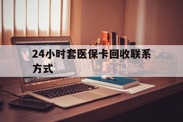 焦作24小时套医保卡回收联系方式(24小时套医保卡回收联系方式中介)