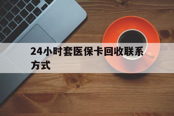 焦作24小时套医保卡回收联系方式(回收医保卡电话)