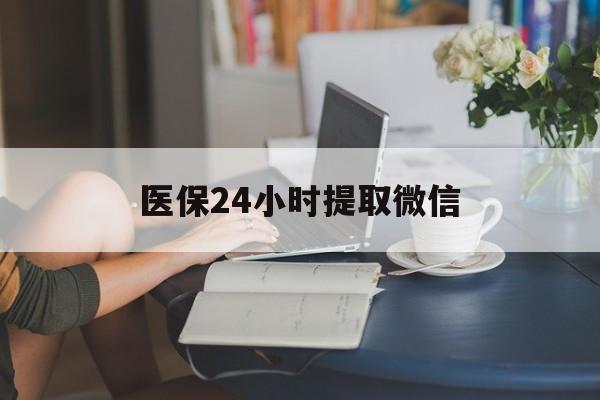 医保24小时提取微信(医保线上提取)