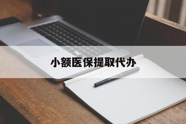 焦作小额医保提取代办(小额医保提取代办怎么操作)