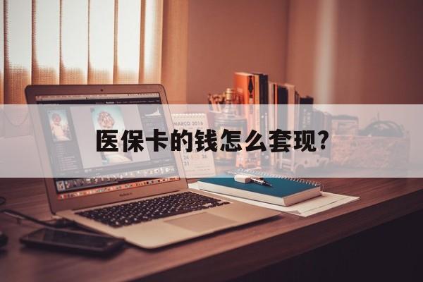 焦作医保卡的钱怎么套现?(医保卡的钱如何套出来)