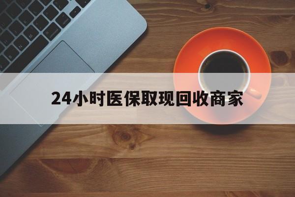 焦作24小时医保取现回收商家(求一个套医保卡的黄牛)