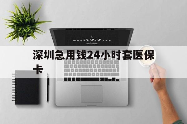 焦作深圳急用钱24小时套医保卡(深圳24小时套社保卡)
