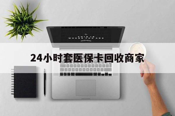焦作24小时套医保卡回收商家(医保取现24小时微信)