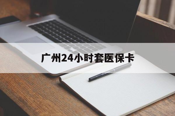 焦作广州24小时套医保卡(广州收医保卡)