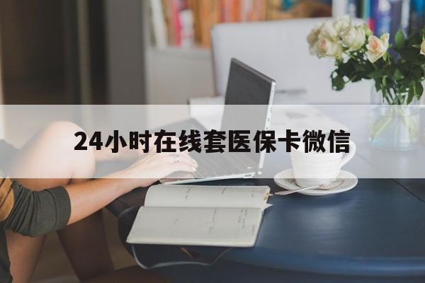 焦作24小时在线套医保卡微信(24小时在线套医保卡微信中介)