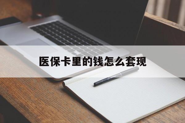 焦作医保卡里的钱怎么套现(医保卡里的钱怎么套现到银行卡)