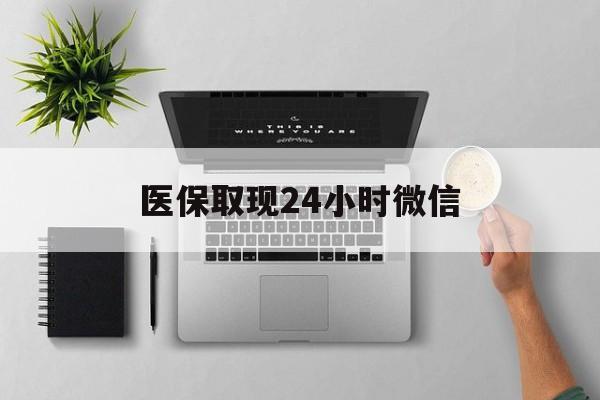 焦作医保取现24小时微信(医保取现24小时微信沈阳)