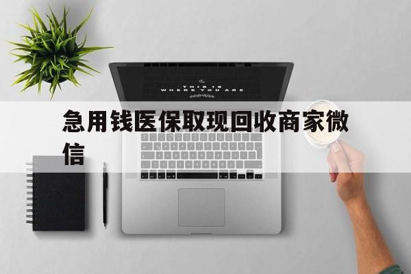 焦作急用钱医保取现回收商家微信(微信回收平台联系方式)