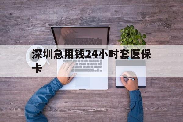 焦作深圳急用钱24小时套医保卡(深圳医保24小时在线咨询)