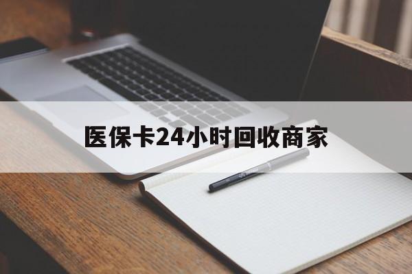 焦作医保卡24小时回收商家(医保卡24小时回收商家会知道吗)