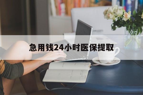 焦作急用钱24小时医保提取(24小时医保取现回收)