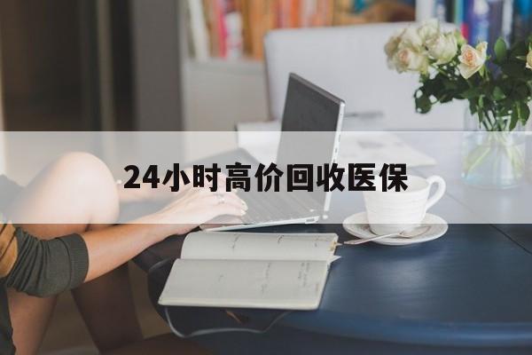 焦作24小时高价回收医保(24小时高价回收医保小额)