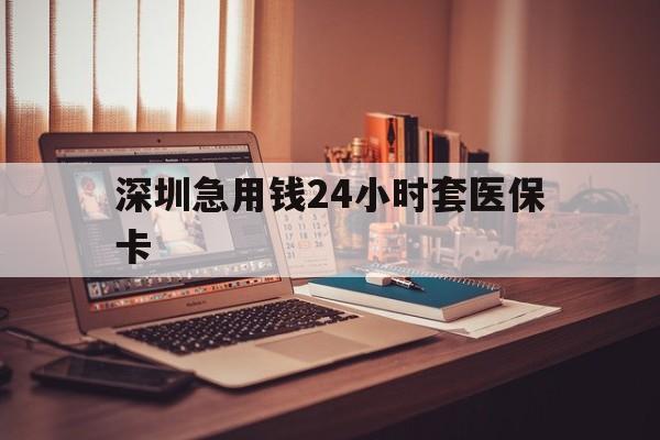 焦作深圳急用钱24小时套医保卡(深圳急用钱套医保卡联系方式)