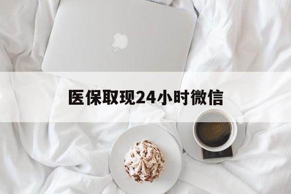 焦作医保取现24小时微信(医保取现24小时微信官方入口)
