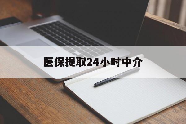 焦作医保提取24小时中介(医保提取24小时中介代办)