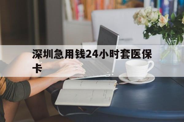 焦作深圳急用钱24小时套医保卡(深圳医保卡提取现金方法)