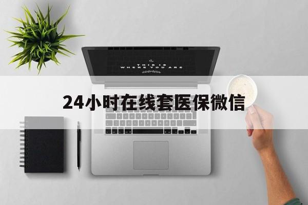 焦作24小时在线套医保微信(24小时在线套医保微信300)