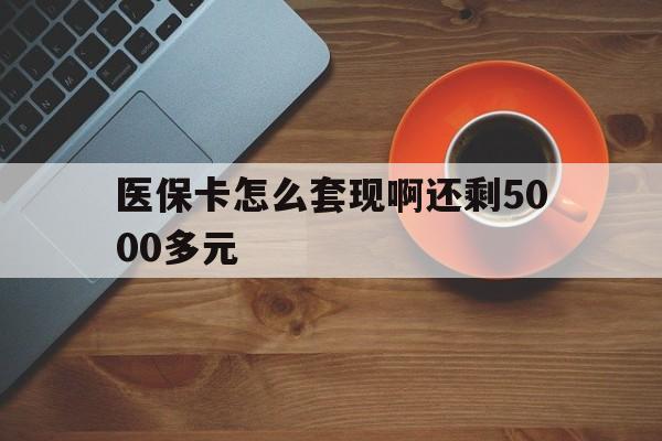 焦作医保卡怎么套现啊还剩5000多元(医保卡咋套现)