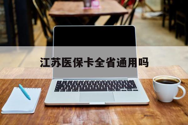 焦作江苏医保卡全省通用吗(江苏医保卡全省通用吗 报销政策)
