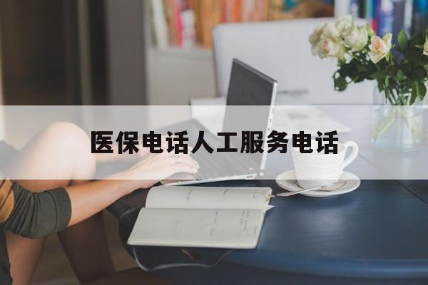 焦作医保电话人工服务电话(社保医保电话人工服务电话)